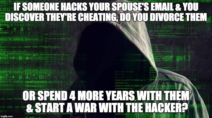 Seems pretty obvious  | IF SOMEONE HACKS YOUR SPOUSE'S EMAIL & YOU DISCOVER THEY'RE CHEATING, DO YOU DIVORCE THEM; OR SPEND 4 MORE YEARS WITH THEM & START A WAR WITH THE HACKER? | image tagged in hacker,hillary clinton | made w/ Imgflip meme maker