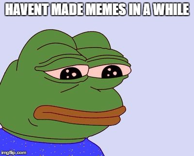 Pepe the Frog | HAVENT MADE MEMES IN A WHILE | image tagged in pepe the frog | made w/ Imgflip meme maker
