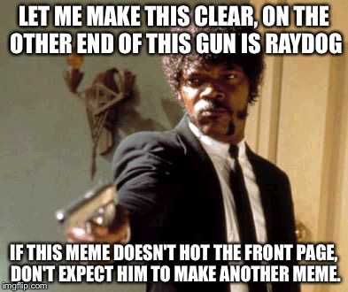 If you value raydog, listen up imgflip! | LET ME MAKE THIS CLEAR, ON THE OTHER END OF THIS GUN IS RAYDOG; IF THIS MEME DOESN'T HOT THE FRONT PAGE, DON'T EXPECT HIM TO MAKE ANOTHER MEME. | image tagged in memes,say that again i dare you | made w/ Imgflip meme maker