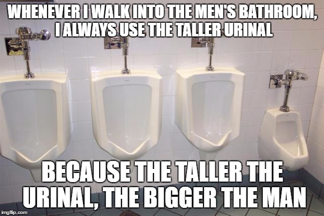 How to show dominance | WHENEVER I WALK INTO THE MEN'S BATHROOM, I ALWAYS USE THE TALLER URINAL; BECAUSE THE TALLER THE URINAL, THE BIGGER THE MAN | image tagged in men's room urinals | made w/ Imgflip meme maker