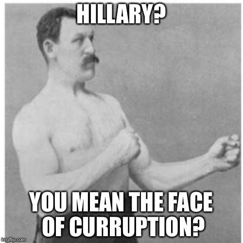 Overly Manly Man | HILLARY? YOU MEAN THE FACE OF CURRUPTION? | image tagged in memes,overly manly man | made w/ Imgflip meme maker
