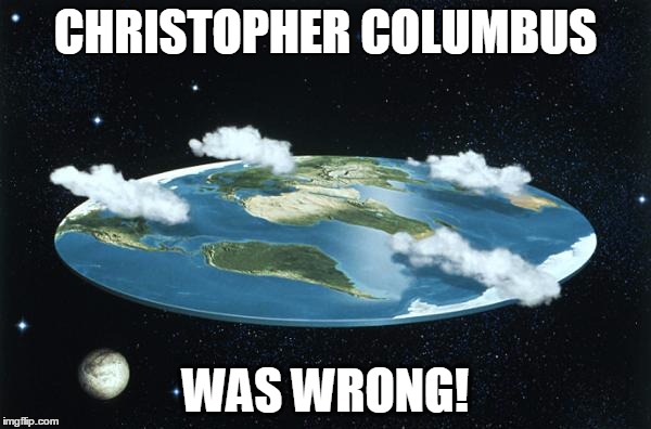 Flat Earth | CHRISTOPHER COLUMBUS; WAS WRONG! | image tagged in flat earth | made w/ Imgflip meme maker