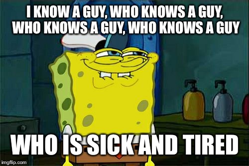 Don't You Squidward Meme | I KNOW A GUY, WHO KNOWS A GUY, WHO KNOWS A GUY, WHO KNOWS A GUY WHO IS SICK AND TIRED | image tagged in memes,dont you squidward | made w/ Imgflip meme maker