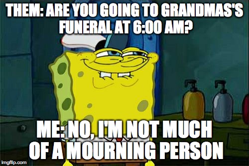 Don't You Squidward | THEM: ARE YOU GOING TO GRANDMAS'S FUNERAL AT 6:00 AM? ME: NO, I'M NOT MUCH OF A MOURNING PERSON | image tagged in memes,dont you squidward | made w/ Imgflip meme maker