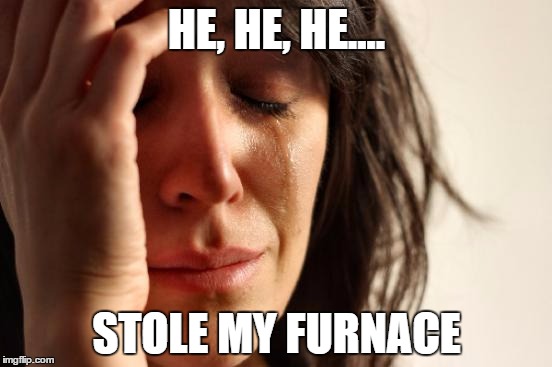 First World Problems Meme | HE, HE, HE.... STOLE MY FURNACE | image tagged in memes,first world problems | made w/ Imgflip meme maker