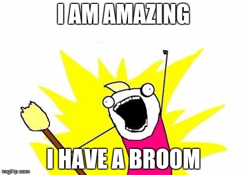 X All The Y Meme | I AM AMAZING; I HAVE A BROOM | image tagged in memes,x all the y | made w/ Imgflip meme maker