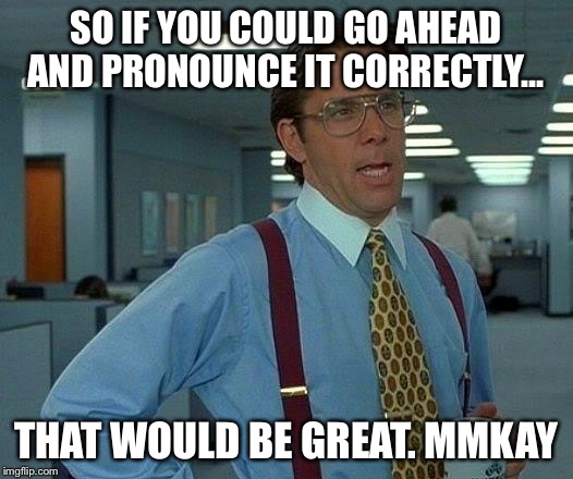 That Would Be Great | SO IF YOU COULD GO AHEAD AND PRONOUNCE IT CORRECTLY... THAT WOULD BE GREAT. MMKAY | image tagged in memes,that would be great | made w/ Imgflip meme maker
