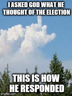 Cloud Flipping The Bird | I ASKED GOD WHAT HE THOUGHT OF THE ELECTION; THIS IS HOW HE RESPONDED | image tagged in cloud flipping the bird | made w/ Imgflip meme maker
