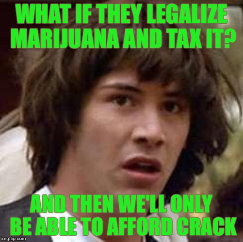 Conspiracy Keanu | WHAT IF THEY LEGALIZE MARIJUANA AND TAX IT? AND THEN WE'LL ONLY BE ABLE TO AFFORD CRACK | image tagged in memes,conspiracy keanu | made w/ Imgflip meme maker