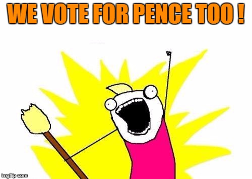 X All The Y Meme | WE VOTE FOR PENCE TOO ! | image tagged in memes,x all the y | made w/ Imgflip meme maker