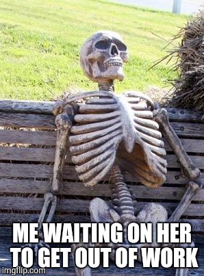 Waiting Skeleton | ME WAITING ON HER TO GET OUT OF WORK | image tagged in memes,waiting skeleton | made w/ Imgflip meme maker