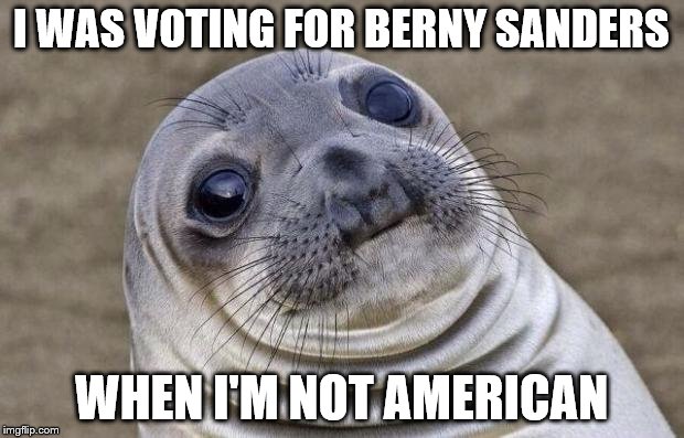 I'm not American, but I still vote :P | I WAS VOTING FOR BERNY SANDERS; WHEN I'M NOT AMERICAN | image tagged in memes,awkward moment sealion | made w/ Imgflip meme maker