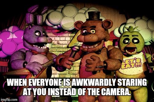 FNaF | WHEN EVERYONE IS AWKWARDLY STARING AT YOU INSTEAD OF THE CAMERA. | image tagged in fnaf | made w/ Imgflip meme maker