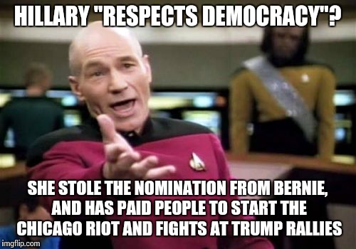 Watch the incredible hidden cam vid from James O'Keefe who the media has falsely labeled a criminal: http://youtu.be/hDc8PVCvfKs | HILLARY "RESPECTS DEMOCRACY"? SHE STOLE THE NOMINATION FROM BERNIE, AND HAS PAID PEOPLE TO START THE CHICAGO RIOT AND FIGHTS AT TRUMP RALLIES | image tagged in memes,picard wtf | made w/ Imgflip meme maker