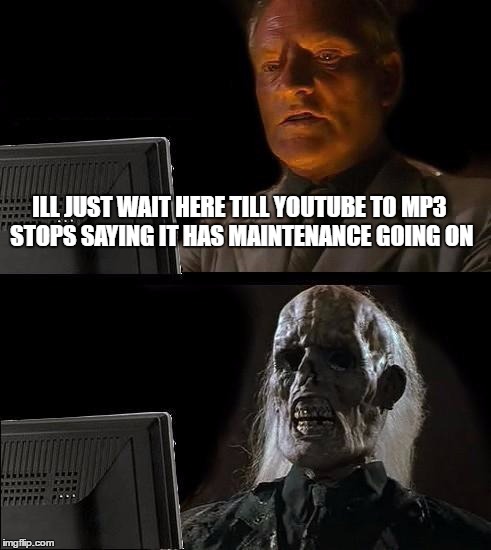 Youtube to Mp3 wont stop saying this when i put in my link | ILL JUST WAIT HERE TILL YOUTUBE TO MP3 STOPS SAYING IT HAS MAINTENANCE GOING ON | image tagged in memes,ill just wait here | made w/ Imgflip meme maker