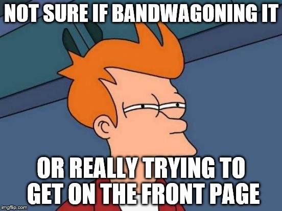 Futurama Fry | NOT SURE IF BANDWAGONING IT; OR REALLY TRYING TO GET ON THE FRONT PAGE | image tagged in memes,futurama fry | made w/ Imgflip meme maker