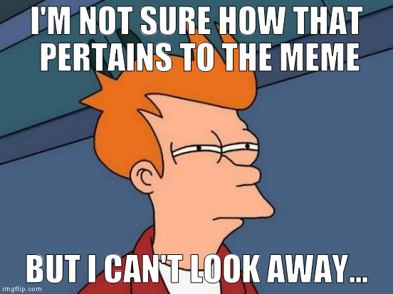 Futurama Fry Meme | I'M NOT SURE HOW THAT PERTAINS TO THE MEME BUT I CAN'T LOOK AWAY... | image tagged in memes,futurama fry | made w/ Imgflip meme maker