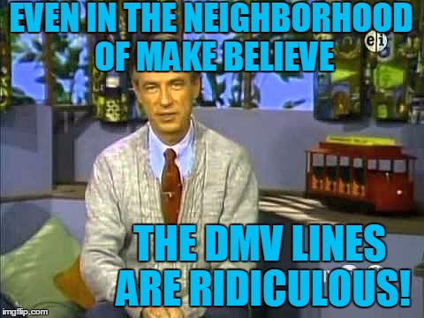 Mr Rogers | EVEN IN THE NEIGHBORHOOD OF MAKE BELIEVE THE DMV LINES ARE RIDICULOUS! | image tagged in mr rogers | made w/ Imgflip meme maker