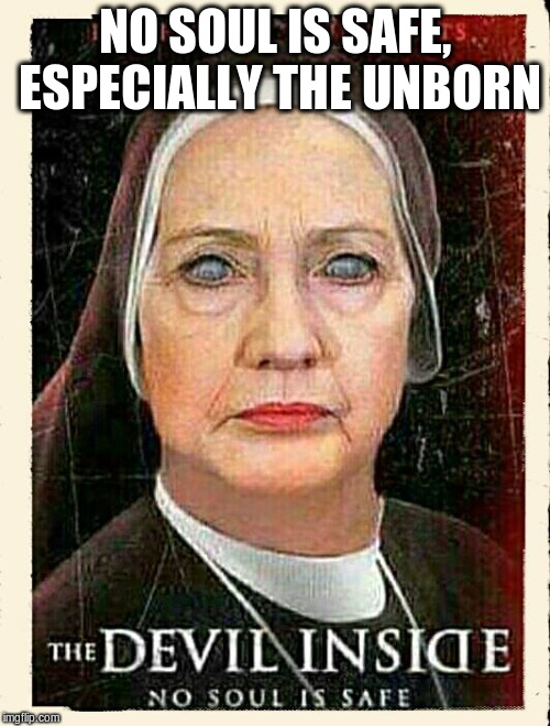 NO SOUL IS SAFE, ESPECIALLY THE UNBORN | image tagged in no soul is safe with hillary | made w/ Imgflip meme maker