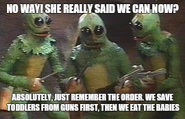 Meanwhile at homenest | NO WAY! SHE REALLY SAID WE CAN NOW? ABSOLUTELY, JUST REMEMBER THE ORDER. WE SAVE TODDLERS FROM GUNS FIRST, THEN WE EAT THE BABIES | image tagged in shapeshifting lizard,memes,save the toddlers,clinton,trump | made w/ Imgflip meme maker