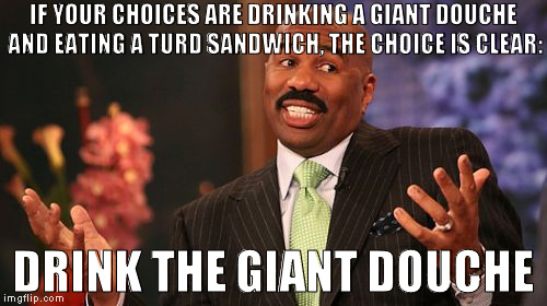 Trump flavored Giant Douche! Drink it in... | IF YOUR CHOICES ARE DRINKING A GIANT DOUCHE AND EATING A TURD SANDWICH, THE CHOICE IS CLEAR:; DRINK THE GIANT DOUCHE | image tagged in memes,steve harvey,donald trump,hillary clinton for prison hospital 2016,biased media,giant douche/turd sandwich | made w/ Imgflip meme maker