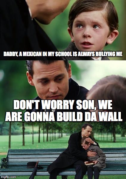 build the wall | DADDY, A MEXICAN IN MY SCHOOL IS ALWAYS BULLYING ME; DON'T WORRY SON, WE ARE GONNA BUILD DA WALL | image tagged in memes,finding neverland | made w/ Imgflip meme maker