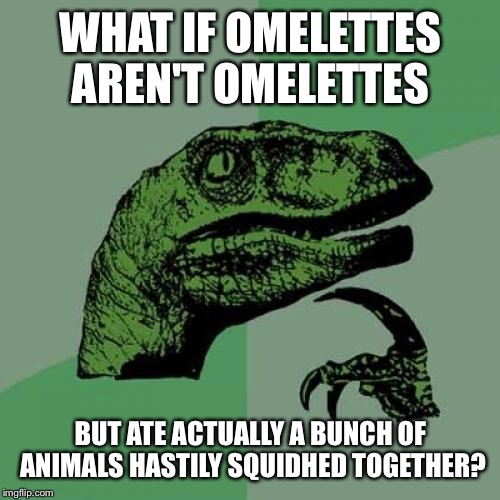 Philosoraptor Meme | WHAT IF OMELETTES AREN'T OMELETTES BUT ATE ACTUALLY A BUNCH OF ANIMALS HASTILY SQUIDHED TOGETHER? | image tagged in memes,philosoraptor | made w/ Imgflip meme maker