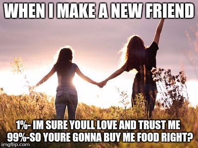 WHEN I MAKE A NEW FRIEND; 1%- IM SURE YOULL LOVE AND TRUST ME
 99%-SO YOURE GONNA BUY ME FOOD RIGHT? | image tagged in friends | made w/ Imgflip meme maker