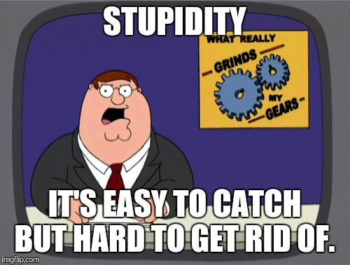 Peter Griffin News | STUPIDITY; IT'S EASY TO CATCH BUT HARD TO GET RID OF. | image tagged in memes,peter griffin news | made w/ Imgflip meme maker