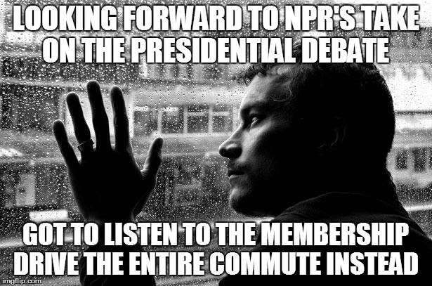Over Educated Problems Meme | LOOKING FORWARD TO NPR'S TAKE ON THE PRESIDENTIAL DEBATE; GOT TO LISTEN TO THE MEMBERSHIP DRIVE THE ENTIRE COMMUTE INSTEAD | image tagged in memes,over educated problems | made w/ Imgflip meme maker