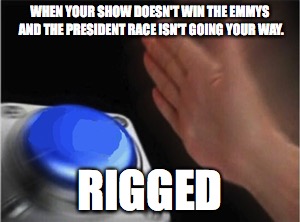 Blank Nut Button Meme | WHEN YOUR SHOW DOESN'T WIN THE EMMYS AND THE PRESIDENT RACE ISN'T GOING YOUR WAY. RIGGED | image tagged in blank nut button | made w/ Imgflip meme maker