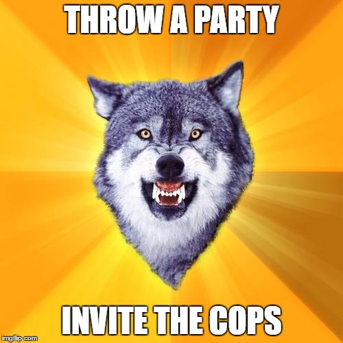 Courage Wolf the Brave 3 | THROW A PARTY; INVITE THE COPS | image tagged in memes,courage wolf | made w/ Imgflip meme maker