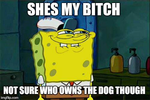 Don't You Squidward Meme | SHES MY B**CH NOT SURE WHO OWNS THE DOG THOUGH | image tagged in memes,dont you squidward | made w/ Imgflip meme maker