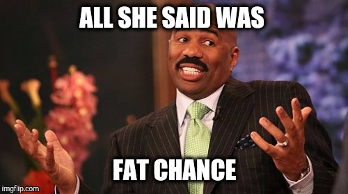 ALL SHE SAID WAS FAT CHANCE | image tagged in memes,steve harvey | made w/ Imgflip meme maker