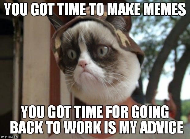 YOU GOT TIME TO MAKE MEMES YOU GOT TIME FOR GOING BACK TO WORK IS MY ADVICE | made w/ Imgflip meme maker