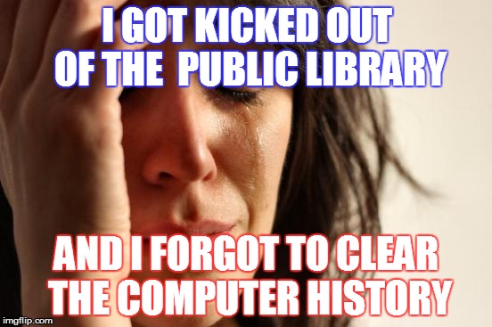 First World Problems Meme | I GOT KICKED OUT OF THE  PUBLIC LIBRARY; AND I FORGOT TO CLEAR THE COMPUTER HISTORY | image tagged in memes,first world problems | made w/ Imgflip meme maker