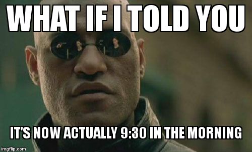 Matrix Morpheus Meme | WHAT IF I TOLD YOU IT'S NOW ACTUALLY 9:30 IN THE MORNING | image tagged in memes,matrix morpheus | made w/ Imgflip meme maker