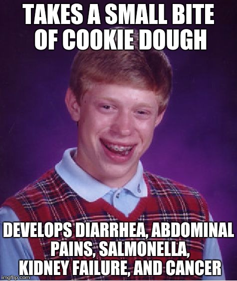 Bad Luck Brian | TAKES A SMALL BITE OF COOKIE DOUGH; DEVELOPS DIARRHEA, ABDOMINAL PAINS, SALMONELLA, KIDNEY FAILURE, AND CANCER | image tagged in memes,bad luck brian | made w/ Imgflip meme maker