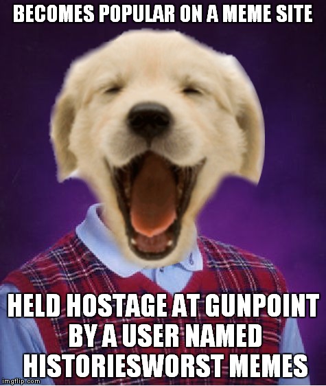 BECOMES POPULAR ON A MEME SITE HELD HOSTAGE AT GUNPOINT BY A USER NAMED HISTORIESWORST MEMES | made w/ Imgflip meme maker