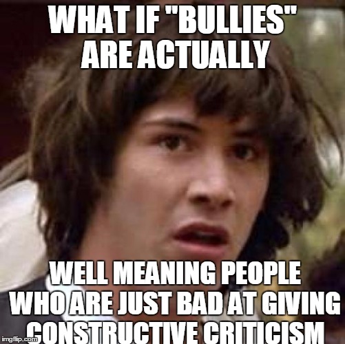 I have to admit, I am fat and occasionally stinky. . . | WHAT IF "BULLIES" ARE ACTUALLY; WELL MEANING PEOPLE WHO ARE JUST BAD AT GIVING CONSTRUCTIVE CRITICISM | image tagged in memes,conspiracy keanu | made w/ Imgflip meme maker