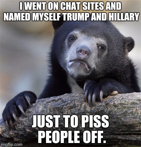 Confession Bear | I WENT ON CHAT SITES AND NAMED MYSELF TRUMP AND HILLARY; JUST TO PISS PEOPLE OFF. | image tagged in memes,confession bear | made w/ Imgflip meme maker
