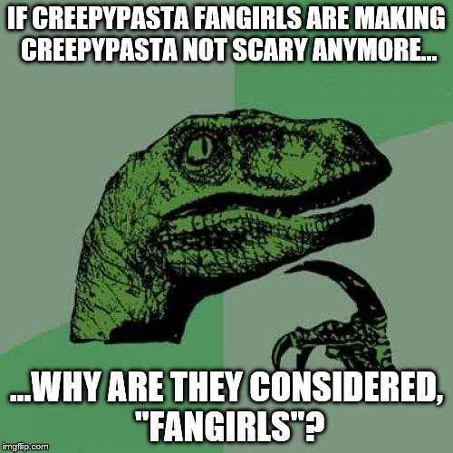 I wonder about this too. | IF CREEPYPASTA FANGIRLS ARE MAKING CREEPYPASTA NOT SCARY ANYMORE... ...WHY ARE THEY CONSIDERED, "FANGIRLS"? | image tagged in memes,philosoraptor,fangirls,creepypasta,dinosaurs,why | made w/ Imgflip meme maker