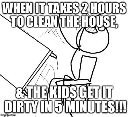 Table Flip Guy | WHEN IT TAKES 2 HOURS TO CLEAN THE HOUSE, & THE KIDS GET IT DIRTY IN 5 MINUTES!!! | image tagged in memes,table flip guy | made w/ Imgflip meme maker