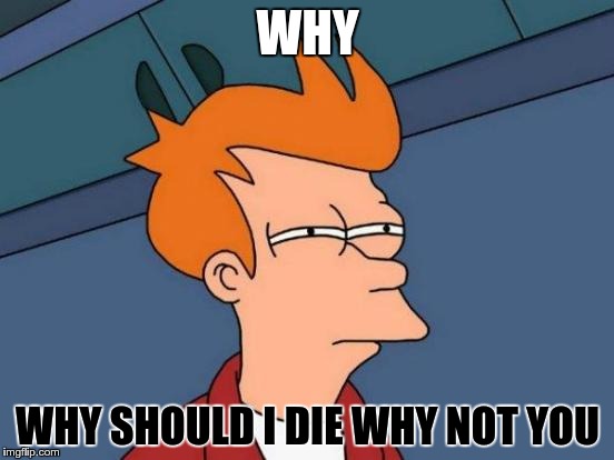 Futurama Fry | WHY; WHY SHOULD I DIE WHY NOT YOU | image tagged in memes,futurama fry | made w/ Imgflip meme maker