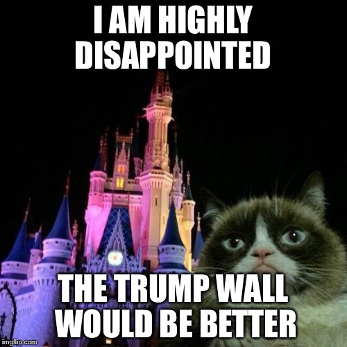 Only grumpy cat... | I AM HIGHLY DISAPPOINTED; THE TRUMP WALL WOULD BE BETTER | image tagged in grumpy cat disney | made w/ Imgflip meme maker