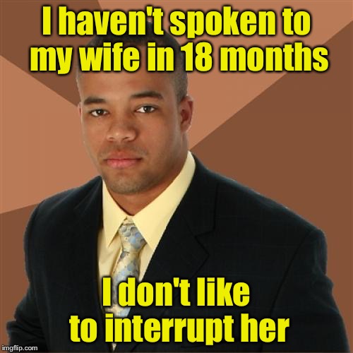 Successful Married Man | I haven't spoken to my wife in 18 months; I don't like to interrupt her | image tagged in memes,successful black man | made w/ Imgflip meme maker