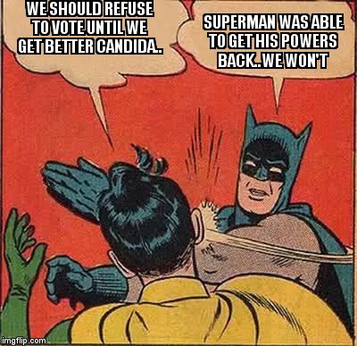 Batman Slapping Robin Meme | WE SHOULD REFUSE TO VOTE UNTIL WE GET BETTER CANDIDA.. SUPERMAN WAS ABLE TO GET HIS POWERS BACK..WE WON'T | image tagged in memes,batman slapping robin | made w/ Imgflip meme maker