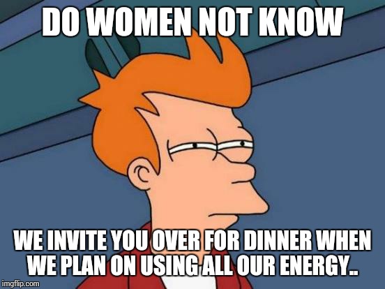 Futurama Fry | DO WOMEN NOT KNOW; WE INVITE YOU OVER FOR DINNER WHEN WE PLAN ON USING ALL OUR ENERGY.. | image tagged in memes,futurama fry | made w/ Imgflip meme maker