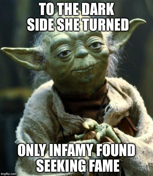 Star Wars Yoda Meme | TO THE DARK SIDE SHE TURNED ONLY INFAMY FOUND SEEKING FAME | image tagged in memes,star wars yoda | made w/ Imgflip meme maker