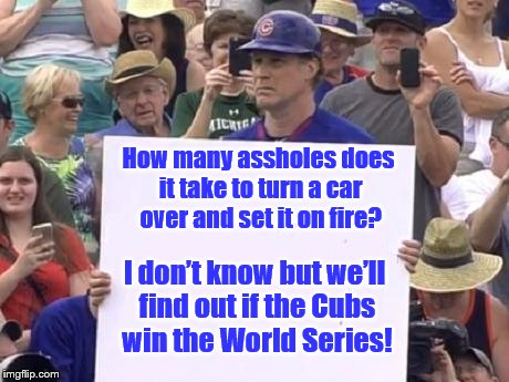 Will Ferrell Cubs | How many assholes does it take to turn a car over and set it on fire? I don’t know but we’ll find out if the Cubs win the World Series! | image tagged in will ferrell cubs | made w/ Imgflip meme maker